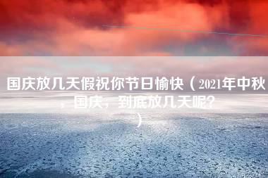 国庆放几天假祝你节日愉快（2021年中秋，国庆，到底放几天呢？）