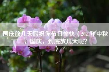 国庆放几天假祝你节日愉快（2021年中秋，国庆，到底放几天呢？）