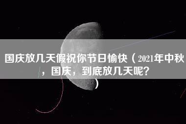 国庆放几天假祝你节日愉快（2021年中秋，国庆，到底放几天呢？）