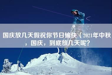 国庆放几天假祝你节日愉快（2021年中秋，国庆，到底放几天呢？）