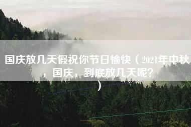 国庆放几天假祝你节日愉快（2021年中秋，国庆，到底放几天呢？）