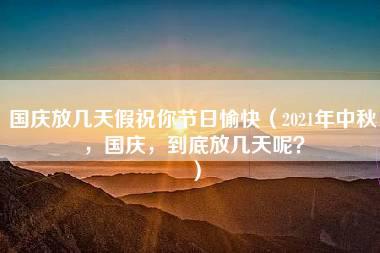 国庆放几天假祝你节日愉快（2021年中秋，国庆，到底放几天呢？）