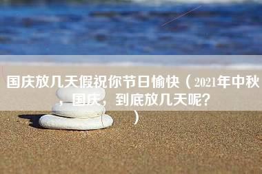 国庆放几天假祝你节日愉快（2021年中秋，国庆，到底放几天呢？）