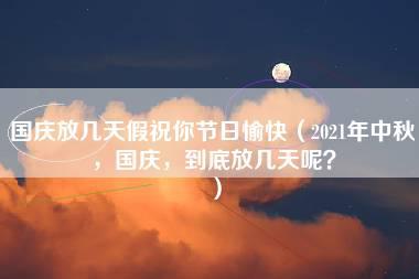 国庆放几天假祝你节日愉快（2021年中秋，国庆，到底放几天呢？）