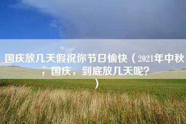 国庆放几天假祝你节日愉快（2021年中秋，国庆，到底放几天呢？）