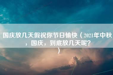 国庆放几天假祝你节日愉快（2021年中秋，国庆，到底放几天呢？）