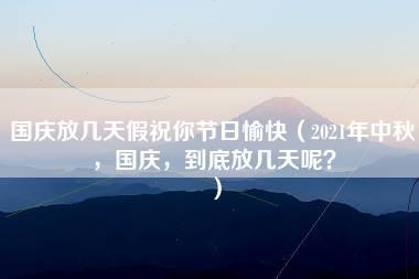 国庆放几天假祝你节日愉快（2021年中秋，国庆，到底放几天呢？）