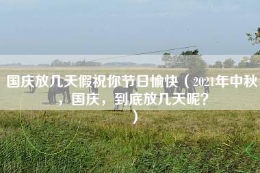 国庆放几天假祝你节日愉快（2021年中秋，国庆，到底放几天呢？）