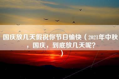 国庆放几天假祝你节日愉快（2021年中秋，国庆，到底放几天呢？）