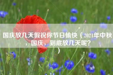 国庆放几天假祝你节日愉快（2021年中秋，国庆，到底放几天呢？）