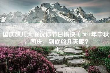 国庆放几天假祝你节日愉快（2021年中秋，国庆，到底放几天呢？）