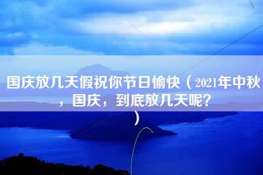 国庆放几天假祝你节日愉快（2021年中秋，国庆，到底放几天呢？）