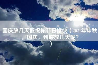 国庆放几天假祝你节日愉快（2021年中秋，国庆，到底放几天呢？）