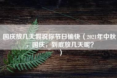 国庆放几天假祝你节日愉快（2021年中秋，国庆，到底放几天呢？）