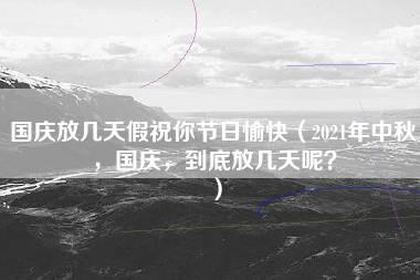 国庆放几天假祝你节日愉快（2021年中秋，国庆，到底放几天呢？）