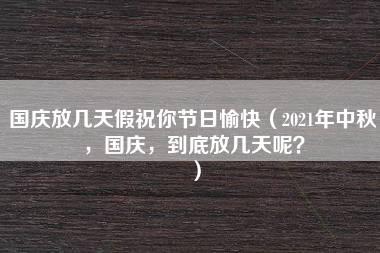 国庆放几天假祝你节日愉快（2021年中秋，国庆，到底放几天呢？）