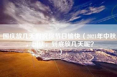 国庆放几天假祝你节日愉快（2021年中秋，国庆，到底放几天呢？）