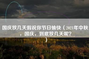 国庆放几天假祝你节日愉快（2021年中秋，国庆，到底放几天呢？）