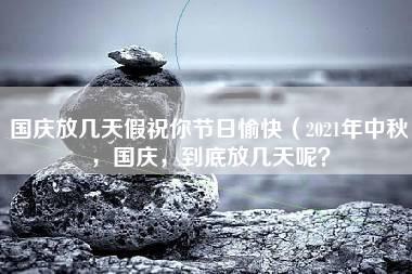 国庆放几天假祝你节日愉快（2021年中秋，国庆，到底放几天呢？）