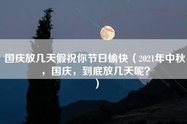 国庆放几天假祝你节日愉快（2021年中秋，国庆，到底放几天呢？）