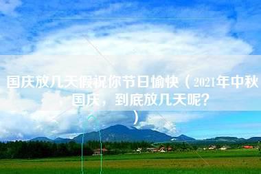 国庆放几天假祝你节日愉快（2021年中秋，国庆，到底放几天呢？）