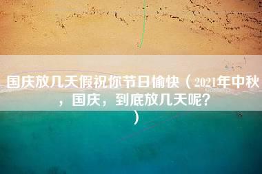 国庆放几天假祝你节日愉快（2021年中秋，国庆，到底放几天呢？）