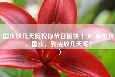 国庆放几天假祝你节日愉快（2021年中秋，国庆，到底放几天呢？）