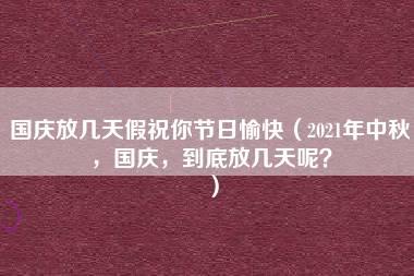 国庆放几天假祝你节日愉快（2021年中秋，国庆，到底放几天呢？）