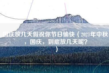 国庆放几天假祝你节日愉快（2021年中秋，国庆，到底放几天呢？）