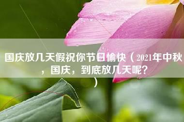 国庆放几天假祝你节日愉快（2021年中秋，国庆，到底放几天呢？）