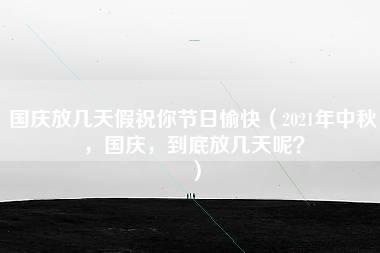 国庆放几天假祝你节日愉快（2021年中秋，国庆，到底放几天呢？）