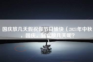 国庆放几天假祝你节日愉快（2021年中秋，国庆，到底放几天呢？）