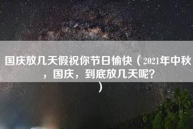 国庆放几天假祝你节日愉快（2021年中秋，国庆，到底放几天呢？）