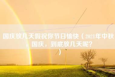 国庆放几天假祝你节日愉快（2021年中秋，国庆，到底放几天呢？）