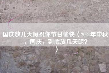 国庆放几天假祝你节日愉快（2021年中秋，国庆，到底放几天呢？）