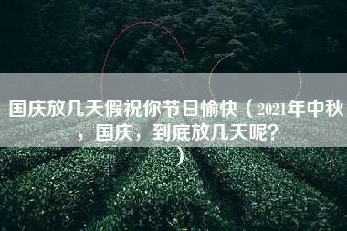 国庆放几天假祝你节日愉快（2021年中秋，国庆，到底放几天呢？）