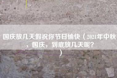 国庆放几天假祝你节日愉快（2021年中秋，国庆，到底放几天呢？）