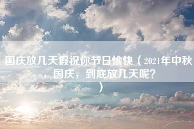 国庆放几天假祝你节日愉快（2021年中秋，国庆，到底放几天呢？）