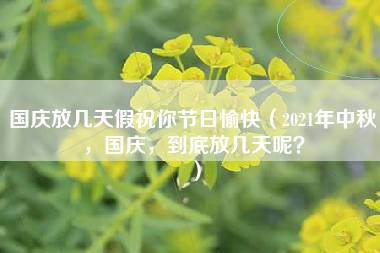 国庆放几天假祝你节日愉快（2021年中秋，国庆，到底放几天呢？）