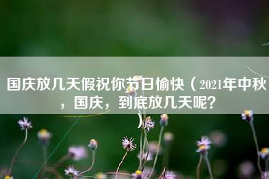 国庆放几天假祝你节日愉快（2021年中秋，国庆，到底放几天呢？）