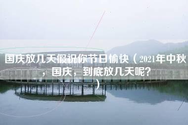 国庆放几天假祝你节日愉快（2021年中秋，国庆，到底放几天呢？）