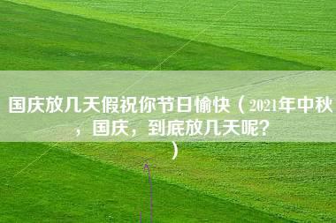 国庆放几天假祝你节日愉快（2021年中秋，国庆，到底放几天呢？）