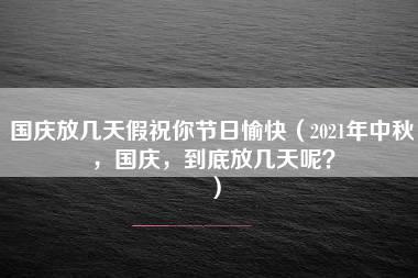 国庆放几天假祝你节日愉快（2021年中秋，国庆，到底放几天呢？）