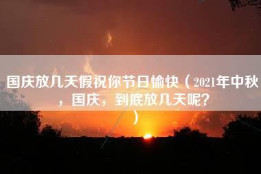 国庆放几天假祝你节日愉快（2021年中秋，国庆，到底放几天呢？）