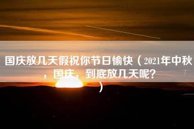 国庆放几天假祝你节日愉快（2021年中秋，国庆，到底放几天呢？）