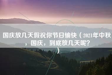 国庆放几天假祝你节日愉快（2021年中秋，国庆，到底放几天呢？）