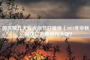 国庆放几天假祝你节日愉快（2021年中秋，国庆，到底放几天呢？）