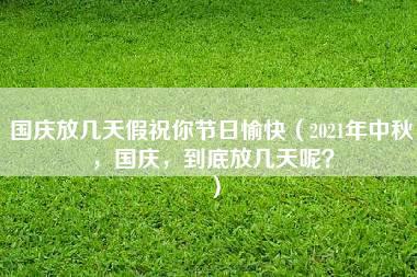 国庆放几天假祝你节日愉快（2021年中秋，国庆，到底放几天呢？）