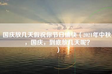 国庆放几天假祝你节日愉快（2021年中秋，国庆，到底放几天呢？）