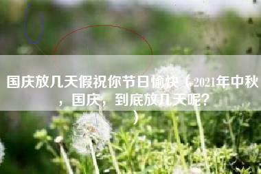 国庆放几天假祝你节日愉快（2021年中秋，国庆，到底放几天呢？）